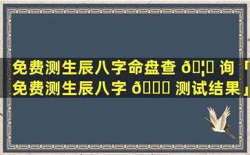 免费测生辰八字命盘查 🦉 询「免费测生辰八字 🐟 测试结果」